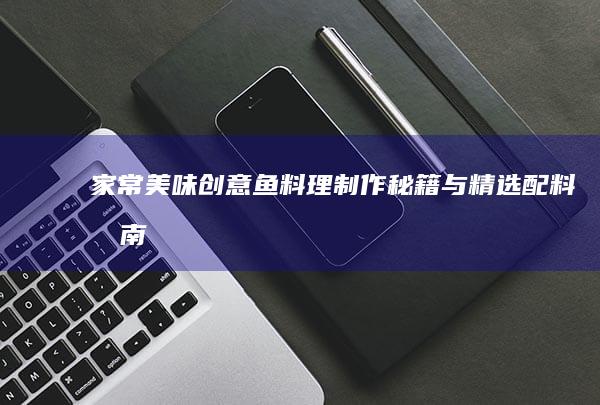 家常美味：创意鱼料理制作秘籍与精选配料指南